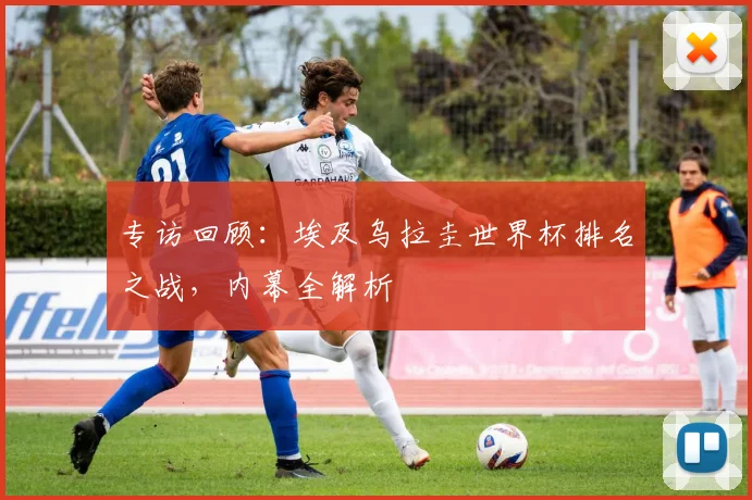 专访回顾:埃及乌拉圭世界杯排名之战,内幕全解析