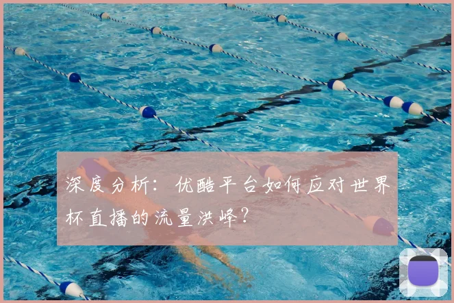 深度分析：优酷平台如何应对世界杯直播的流量洪峰？