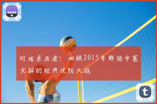 对话亲历者：回顾2015年那场中塞女排的经典攻防大战