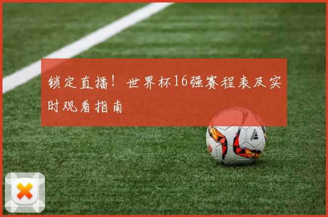 锁定直播！世界杯16强赛程表及实时观看指南