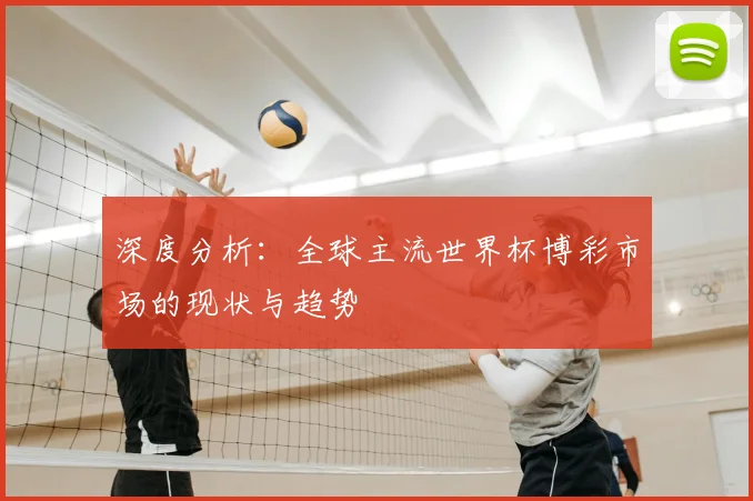 深度分析：全球主流世界杯博彩市场的现状与趋势