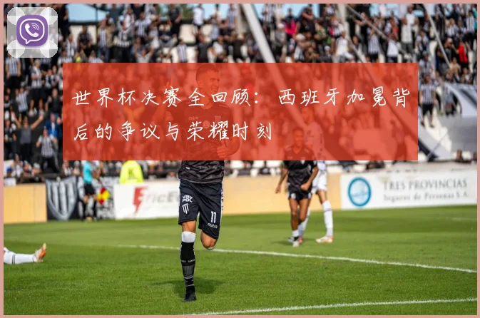 世界杯决赛全回顾：西班牙加冕背后的争议与荣耀时刻