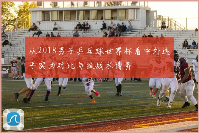 从2018男子乒乓球世界杯看中外选手实力对比与技战术博弈