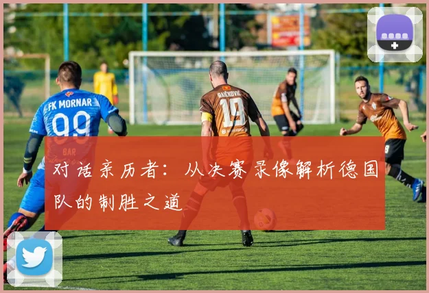 对话亲历者：从决赛录像解析德国队的制胜之道
