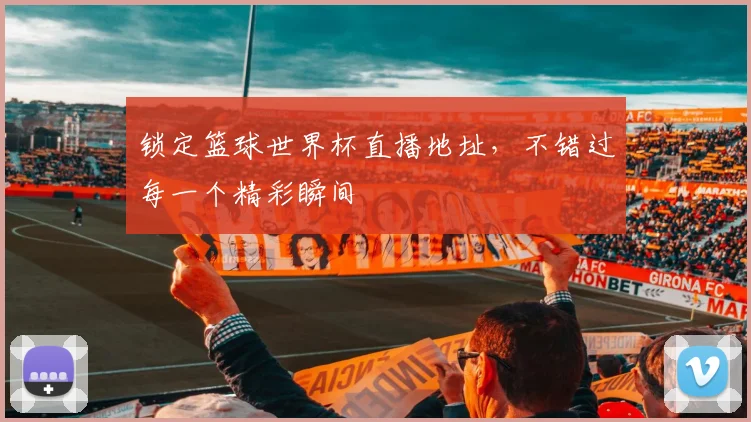锁定篮球世界杯直播地址，不错过每一个精彩瞬间