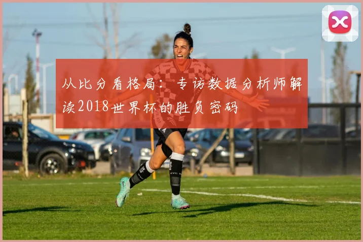 从比分看格局：专访数据分析师解读2018世界杯的胜负密码