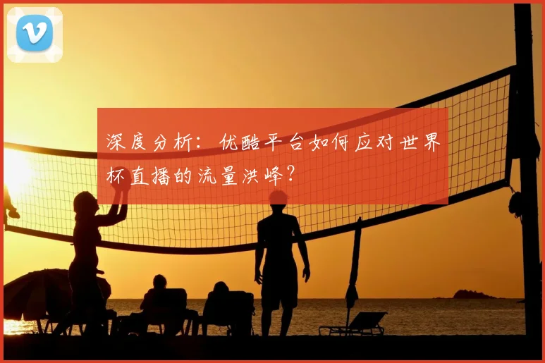 深度分析：优酷平台如何应对世界杯直播的流量洪峰？