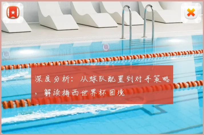 深度分析：从球队配置到对手策略，解读梅西世界杯困境