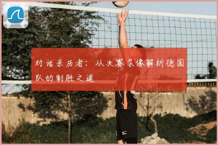 对话亲历者：从决赛录像解析德国队的制胜之道