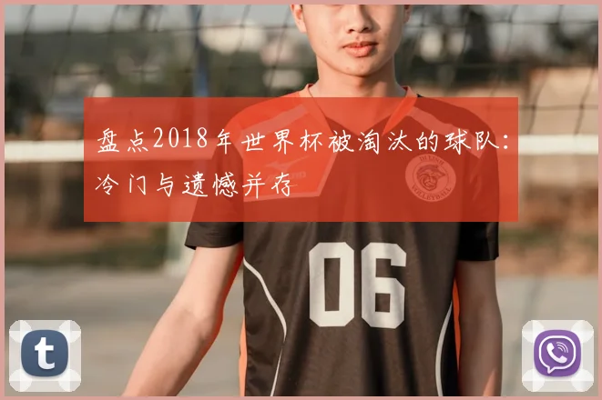 盘点2018年世界杯被淘汰的球队:冷门与遗憾并存