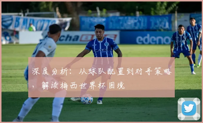 深度分析：从球队配置到对手策略，解读梅西世界杯困境