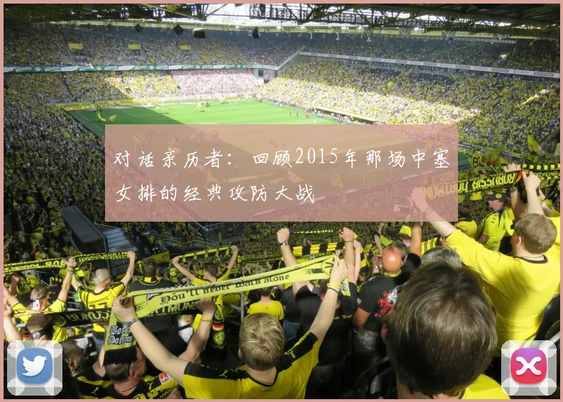 对话亲历者：回顾2015年那场中塞女排的经典攻防大战