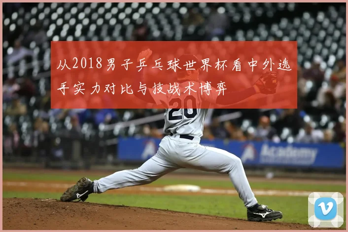 从2018男子乒乓球世界杯看中外选手实力对比与技战术博弈