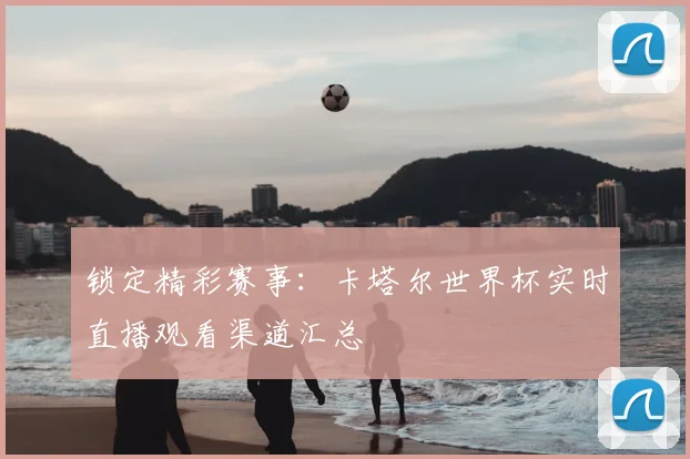 锁定精彩赛事：卡塔尔世界杯实时直播观看渠道汇总