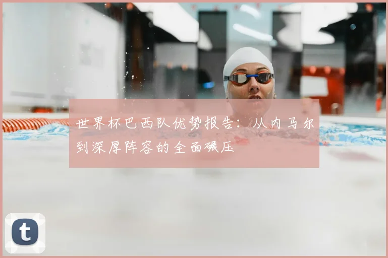 世界杯巴西队优势报告:从内马尔到深厚阵容的全面碾压
