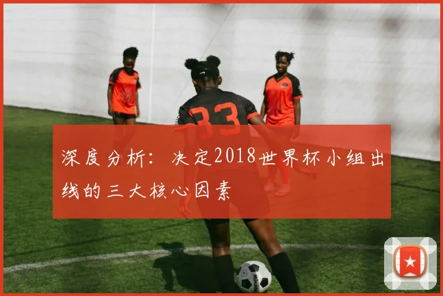 深度分析：决定2018世界杯小组出线的三大核心因素