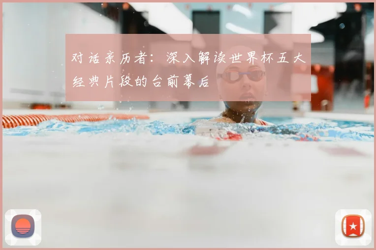 对话亲历者：深入解读世界杯五大经典片段的台前幕后