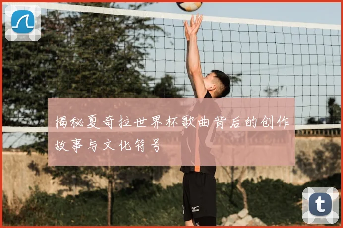 揭秘夏奇拉世界杯歌曲背后的创作故事与文化符号