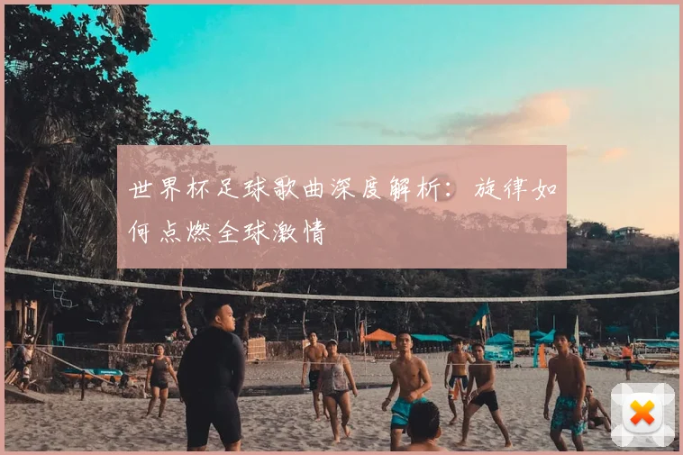 世界杯足球歌曲深度解析:旋律如何点燃全球激情