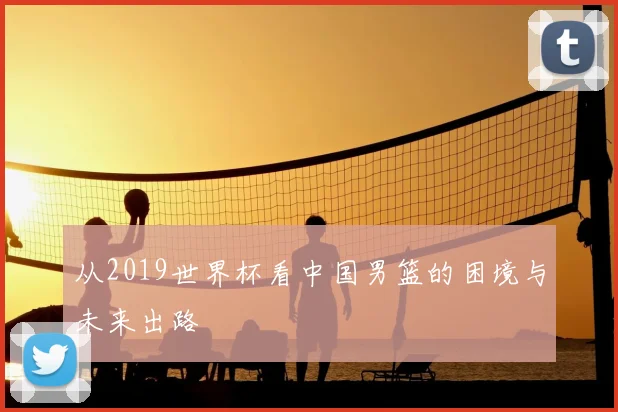 从2019世界杯看中国男篮的困境与未来出路