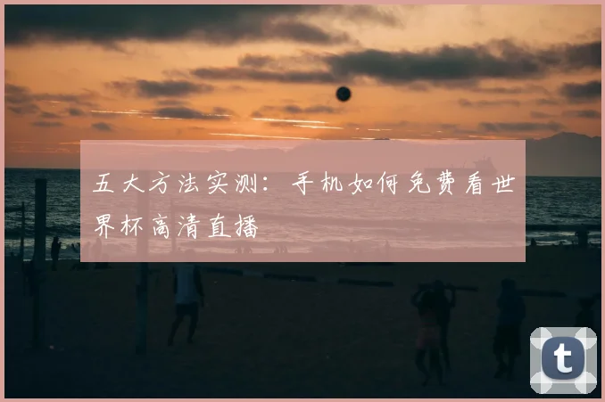 五大方法实测：手机如何免费看世界杯高清直播