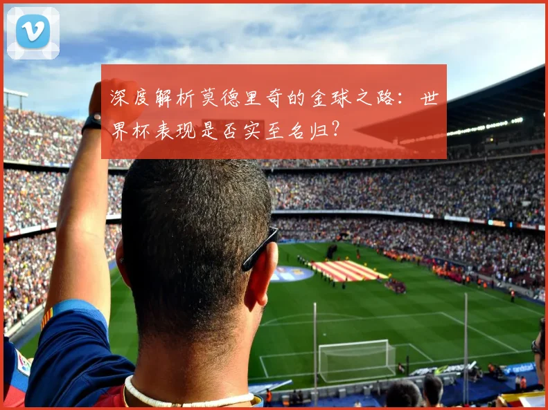 深度解析莫德里奇的金球之路:世界杯表现是否实至名归?