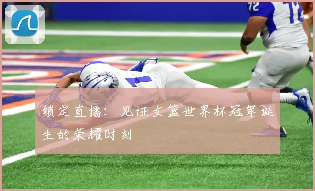 锁定直播：见证女篮世界杯冠军诞生的荣耀时刻