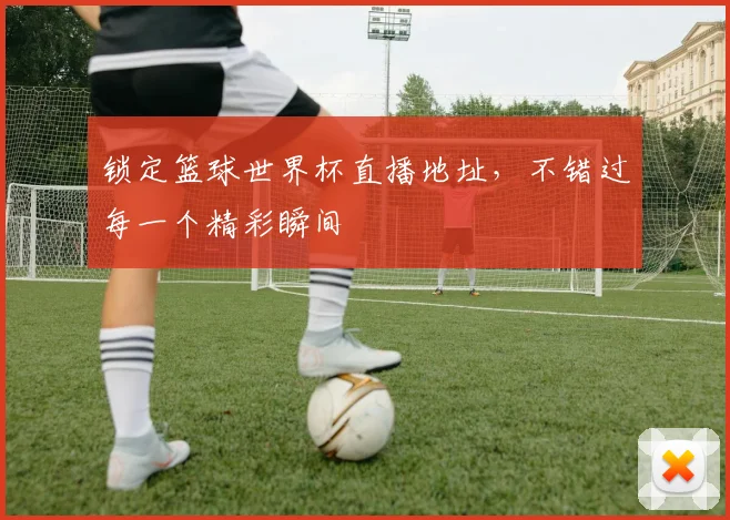 锁定篮球世界杯直播地址，不错过每一个精彩瞬间