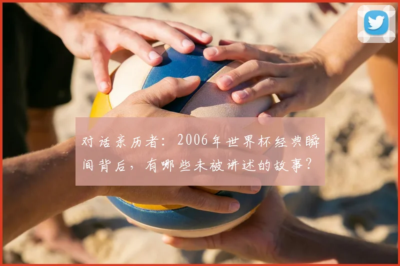 对话亲历者：2006年世界杯经典瞬间背后，有哪些未被讲述的故事？