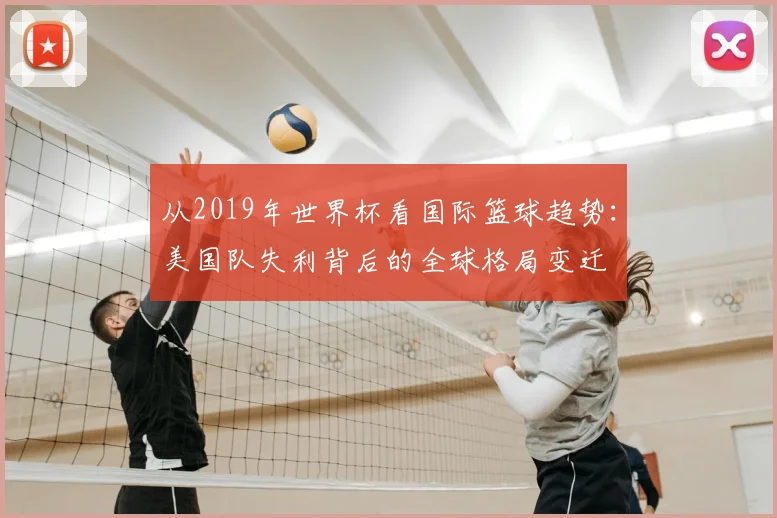 从2019年世界杯看国际篮球趋势：美国队失利背后的全球格局变迁