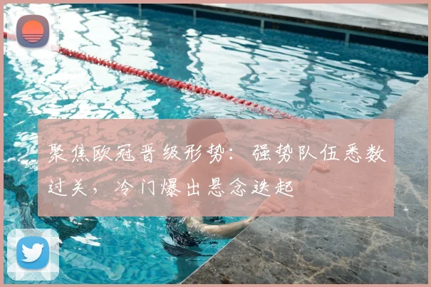 聚焦欧冠晋级形势：强势队伍悉数过关，冷门爆出悬念迭起