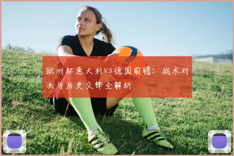 欧洲杯意大利vs德国前瞻：战术对决与历史交锋全解析