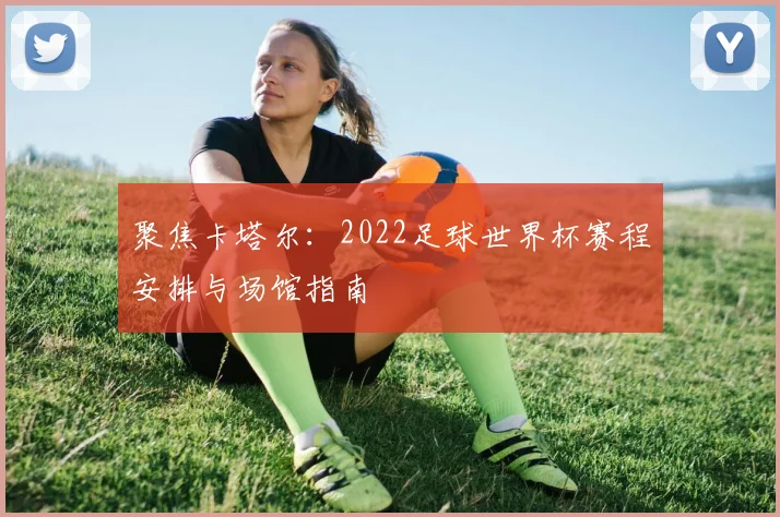 聚焦卡塔尔：2022足球世界杯赛程安排与场馆指南