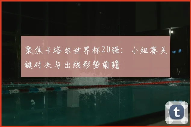 聚焦卡塔尔世界杯20强：小组赛关键对决与出线形势前瞻