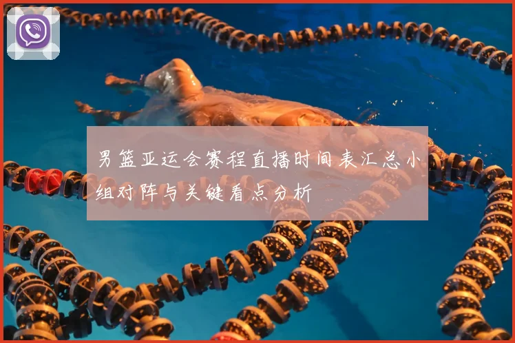 男篮亚运会赛程直播时间表汇总小组对阵与关键看点分析