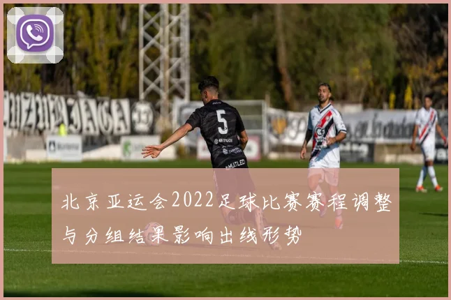 北京亚运会2022足球比赛赛程调整与分组结果影响出线形势