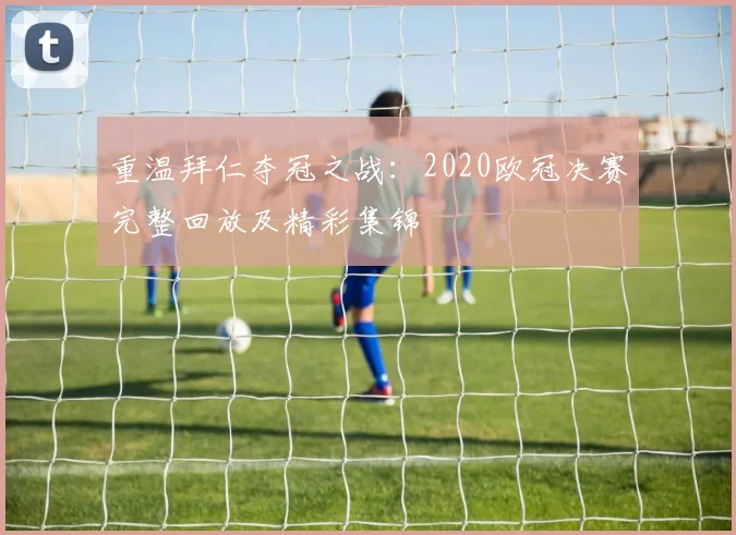 重温拜仁夺冠之战：2020欧冠决赛完整回放及精彩集锦