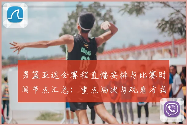 男篮亚运会赛程直播安排与比赛时间节点汇总：重点场次与观看方式