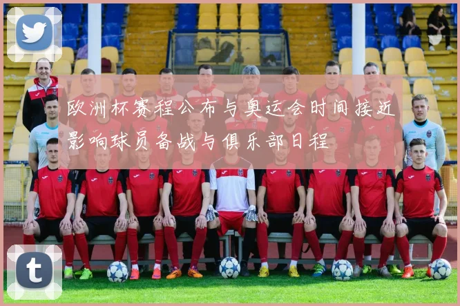 欧洲杯赛程公布与奥运会时间接近影响球员备战与俱乐部日程