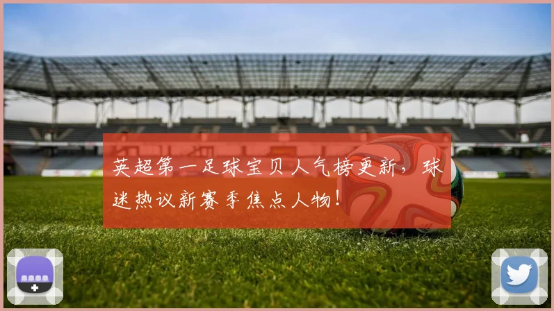 英超第一足球宝贝人气榜更新，球迷热议新赛季焦点人物！