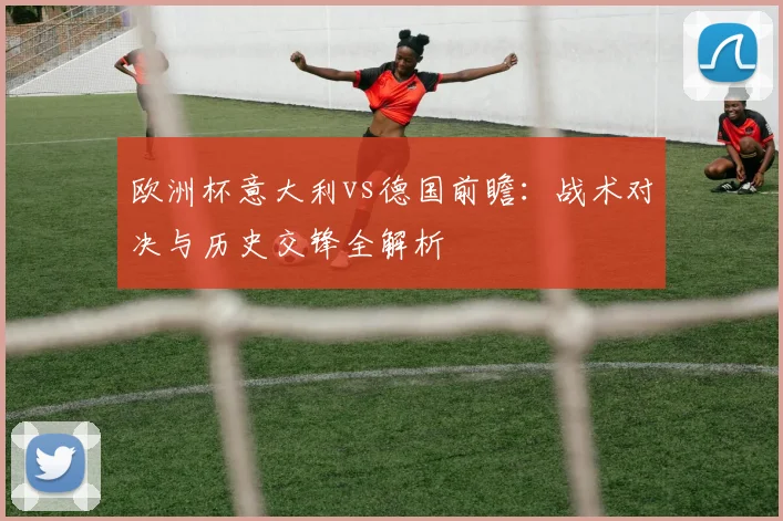 欧洲杯意大利vs德国前瞻：战术对决与历史交锋全解析