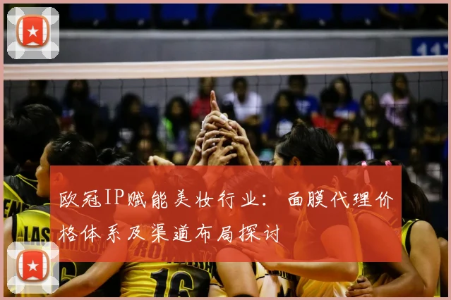 欧冠IP赋能美妆行业：面膜代理价格体系及渠道布局探讨