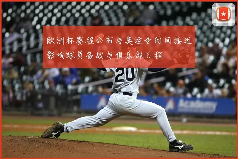 欧洲杯赛程公布与奥运会时间接近影响球员备战与俱乐部日程