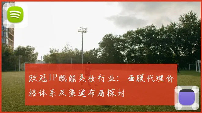 欧冠IP赋能美妆行业：面膜代理价格体系及渠道布局探讨