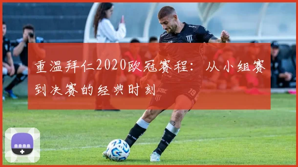 重温拜仁2020欧冠赛程：从小组赛到决赛的经典时刻