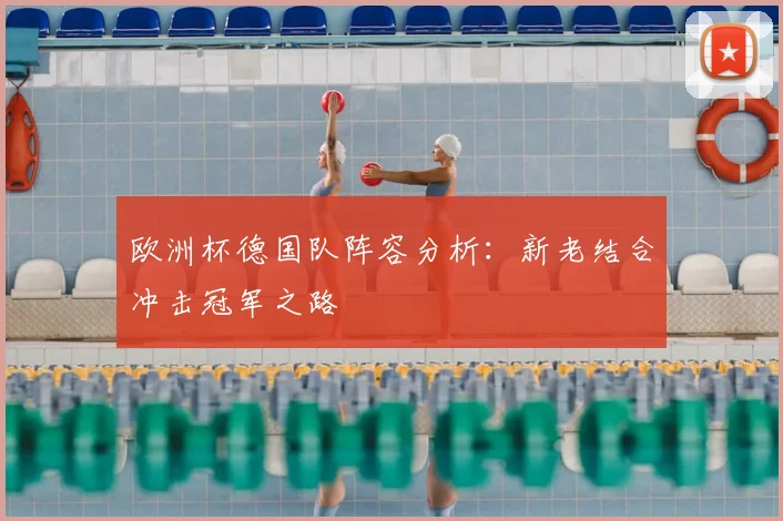 欧洲杯德国队阵容分析：新老结合冲击冠军之路