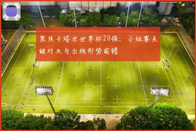 聚焦卡塔尔世界杯20强：小组赛关键对决与出线形势前瞻