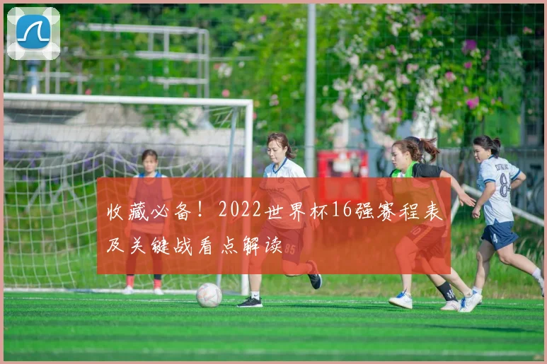 收藏必备！2022世界杯16强赛程表及关键战看点解读