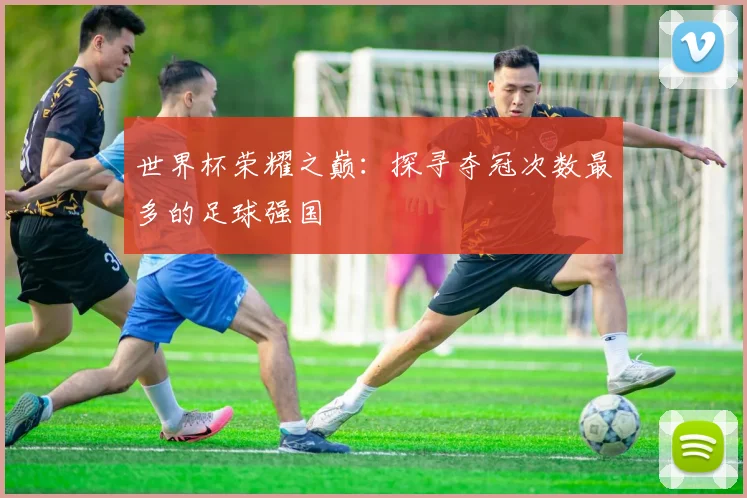 世界杯荣耀之巅：探寻夺冠次数最多的足球强国