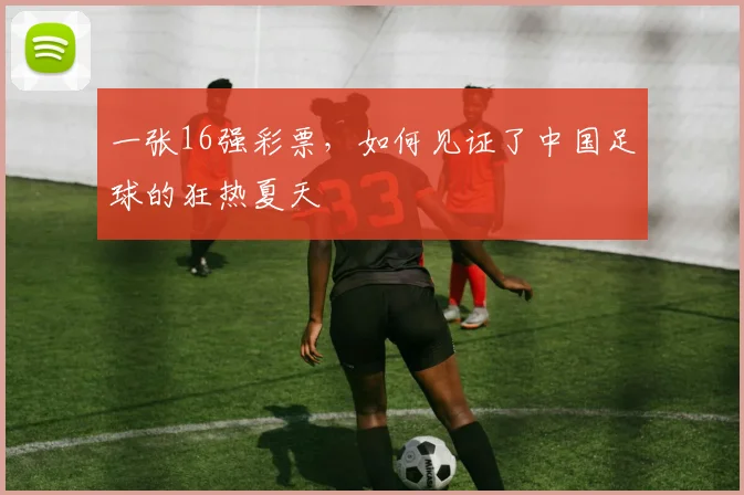 一张16强彩票，如何见证了中国足球的狂热夏天